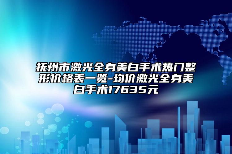 撫州市激光全身美白手術(shù)熱門整形價(jià)格表一覽-均價(jià)激光全身美白手術(shù)17635元