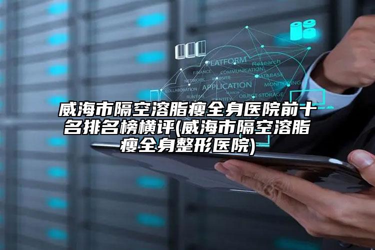 威海市隔空溶脂瘦全身醫(yī)院前十名排名榜橫評(威海市隔空溶脂瘦全身整形醫(yī)院)