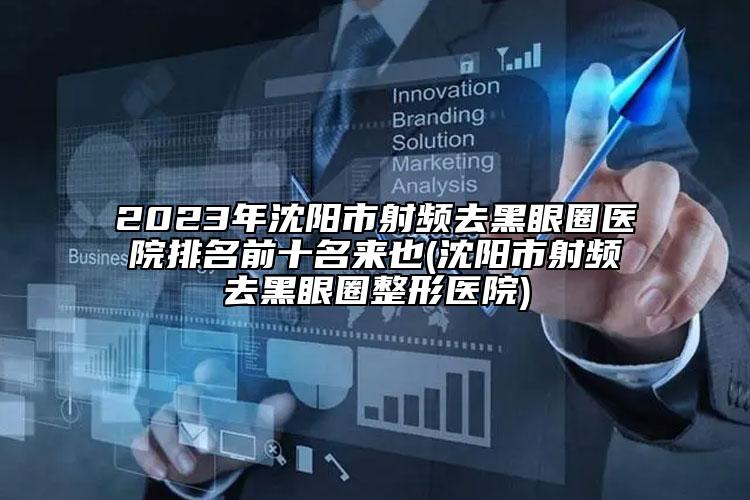 2023年沈陽(yáng)市射頻去黑眼圈醫(yī)院排名前十名來(lái)也(沈陽(yáng)市射頻去黑眼圈整形醫(yī)院)