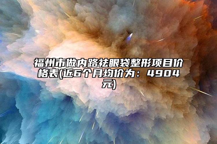 福州市做內(nèi)路祛眼袋整形項(xiàng)目?jī)r(jià)格表(近6個(gè)月均價(jià)為：4904元)