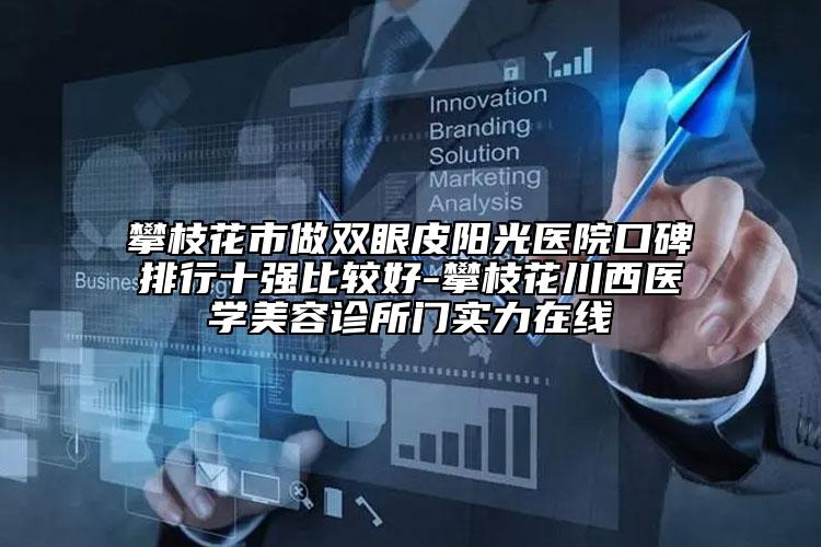 攀枝花市做雙眼皮陽(yáng)光醫(yī)院口碑排行十強(qiáng)比較好-攀枝花川西醫(yī)學(xué)美容診所門(mén)實(shí)力在線(xiàn)