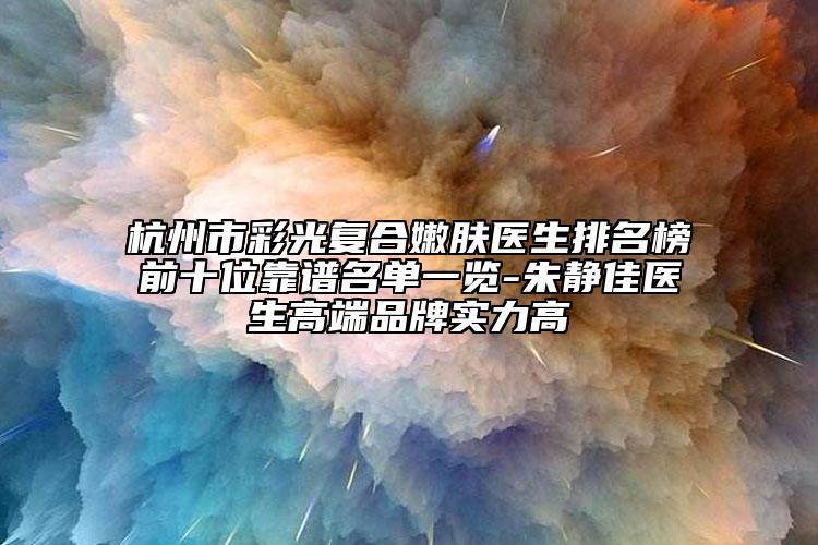 杭州市彩光復(fù)合嫩膚醫(yī)生排名榜前十位靠譜名單一覽-朱靜佳醫(yī)生高端品牌實(shí)力高