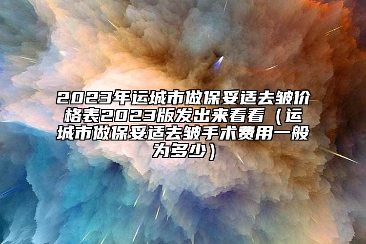 2023年運城市做保妥適去皺價格表2023版發(fā)出來看看（運城市做保妥適去皺手術(shù)費用一般為多少）