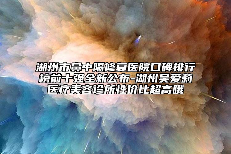 湖州市鼻中隔修復(fù)醫(yī)院口碑排行榜前十強全新公布-湖州吳愛莉醫(yī)療美容診所性價比超高哦