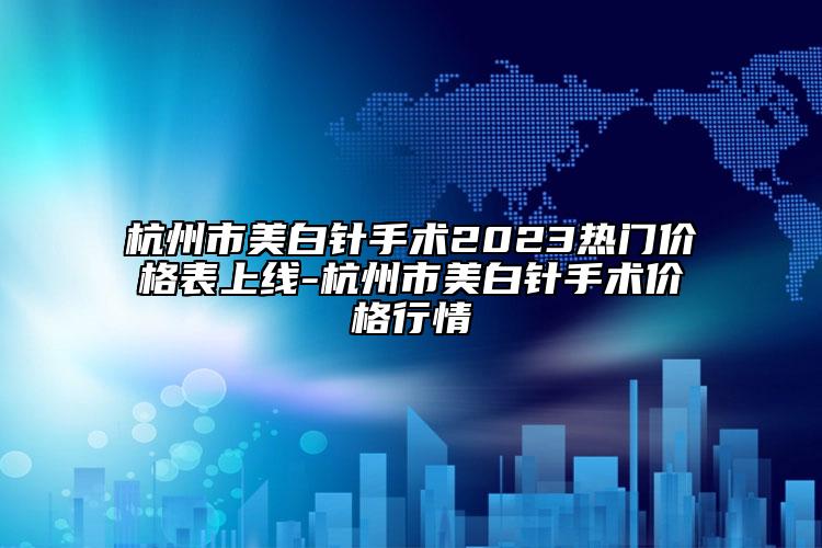 杭州市美白針手術(shù)2023熱門價(jià)格表上線-杭州市美白針手術(shù)價(jià)格行情
