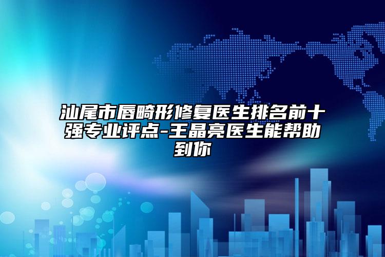 汕尾市唇畸形修復醫(yī)生排名前十強專業(yè)評點-王晶亮醫(yī)生能幫助到你