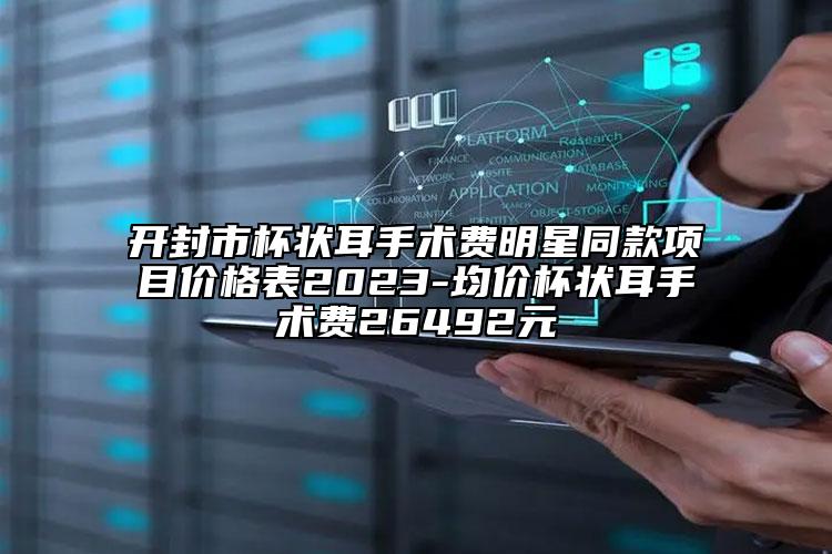 開封市杯狀耳手術(shù)費明星同款項目價格表2023-均價杯狀耳手術(shù)費26492元