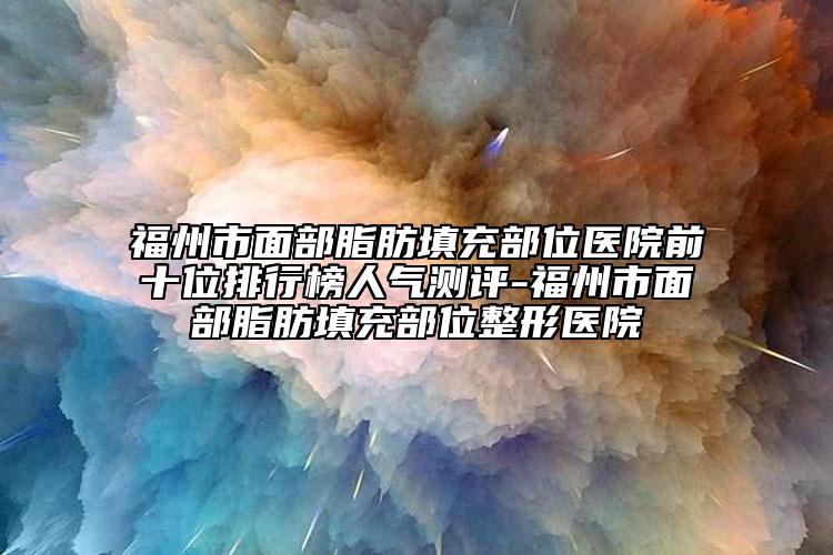 福州市面部脂肪填充部位醫(yī)院前十位排行榜人氣測評-福州市面部脂肪填充部位整形醫(yī)院