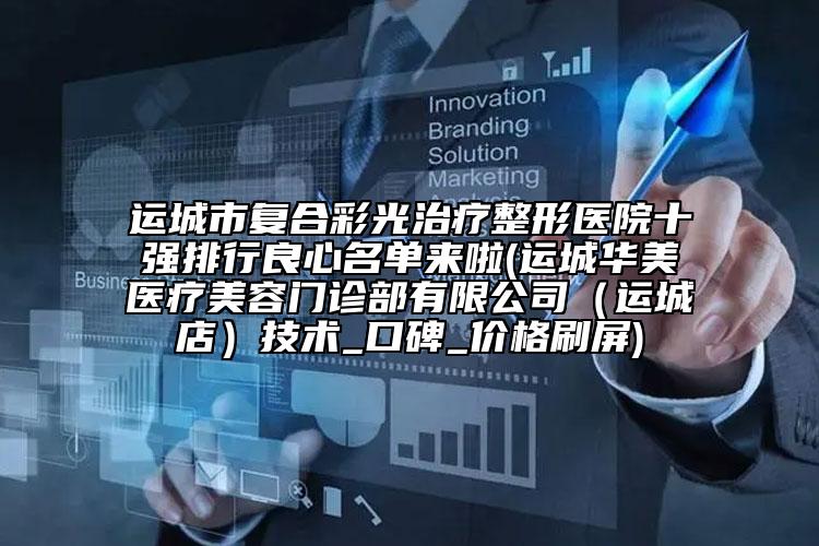 運城市復合彩光治療整形醫(yī)院十強排行良心名單來啦(運城華美醫(yī)療美容門診部有限公司（運城店）技術_口碑_價格刷屏)