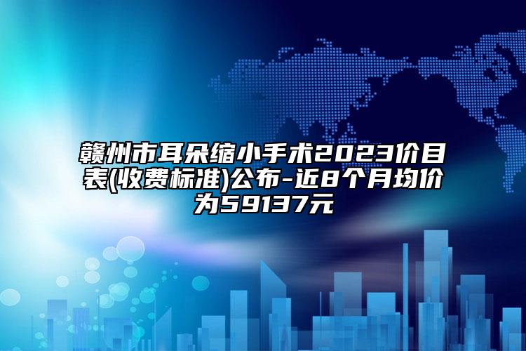 贛州市耳朵縮小手術2023價目表(收費標準)公布-近8個月均價為59137元