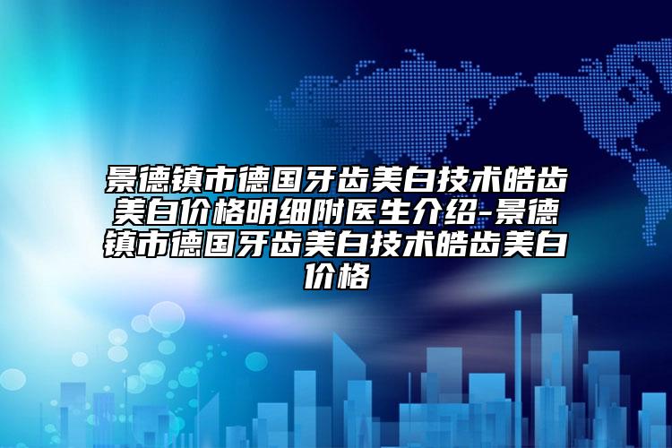 景德鎮(zhèn)市德國牙齒美白技術(shù)皓齒美白價(jià)格明細(xì)附醫(yī)生介紹-景德鎮(zhèn)市德國牙齒美白技術(shù)皓齒美白價(jià)格