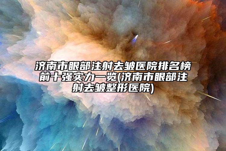 濟南市眼部注射去皺醫(yī)院排名榜前十強實力一覽(濟南市眼部注射去皺整形醫(yī)院)