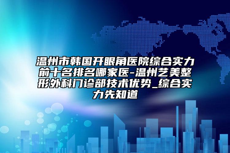溫州市韓國開眼角醫(yī)院綜合實力前十名排名哪家醫(yī)-溫州藝美整形外科門診部技術(shù)優(yōu)勢_綜合實力先知道