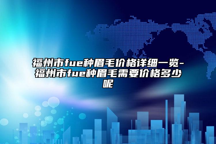 福州市fue種眉毛價(jià)格詳細(xì)一覽-福州市fue種眉毛需要價(jià)格多少呢