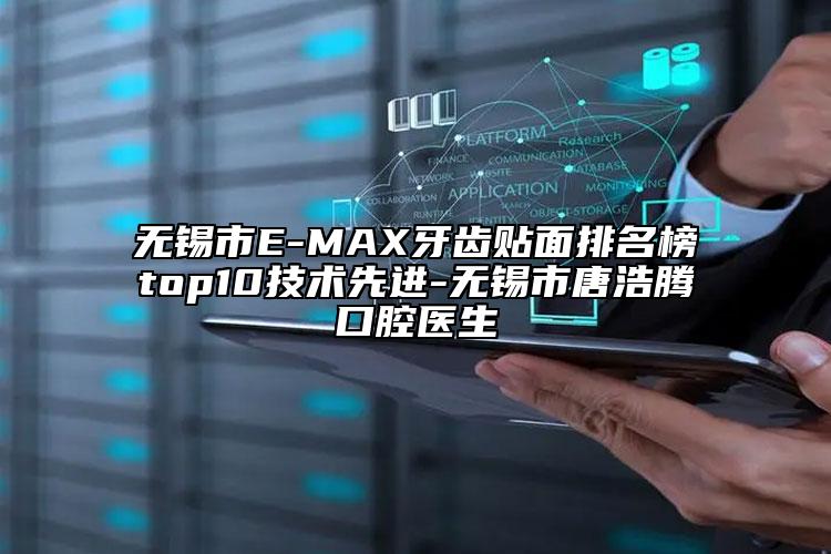 無(wú)錫市E-MAX牙齒貼面排名榜top10技術(shù)先進(jìn)-無(wú)錫市唐浩騰口腔醫(yī)生