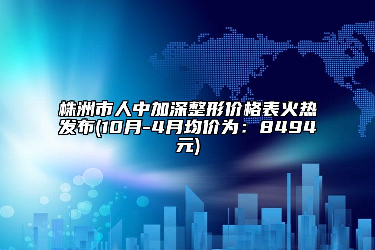 株洲市人中加深整形價(jià)格表火熱發(fā)布(10月-4月均價(jià)為：8494元)