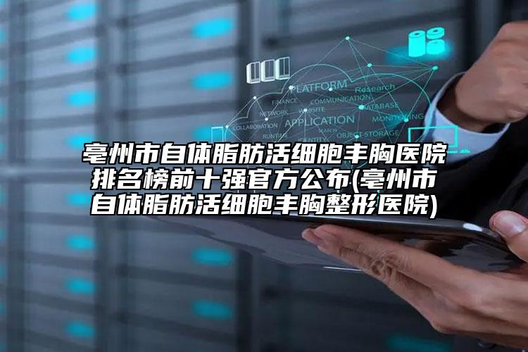 亳州市自體脂肪活細胞豐胸醫(yī)院排名榜前十強官方公布(亳州市自體脂肪活細胞豐胸整形醫(yī)院)
