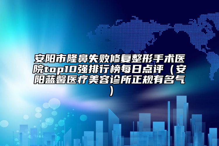 安陽市隆鼻失敗修復(fù)整形手術(shù)醫(yī)院top10強(qiáng)排行榜每日點(diǎn)評（安陽藍(lán)馨醫(yī)療美容診所正規(guī)有名氣）