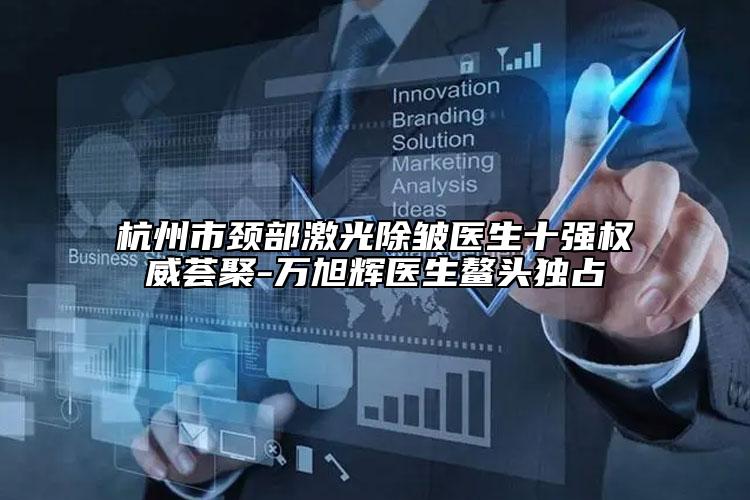 杭州市頸部激光除皺醫(yī)生十強(qiáng)權(quán)威薈聚-萬(wàn)旭輝醫(yī)生鰲頭獨(dú)占
