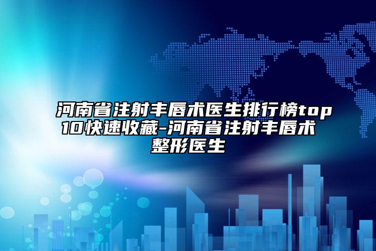 河南省注射豐唇術醫(yī)生排行榜top10快速收藏-河南省注射豐唇術整形醫(yī)生
