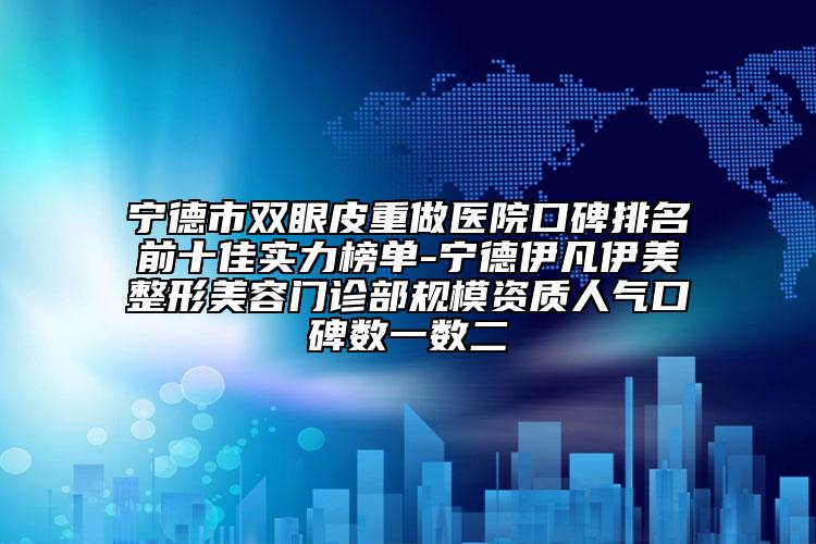 寧德市雙眼皮重做醫(yī)院口碑排名前十佳實力榜單-寧德伊凡伊美整形美容門診部規(guī)模資質人氣口碑數(shù)一數(shù)二