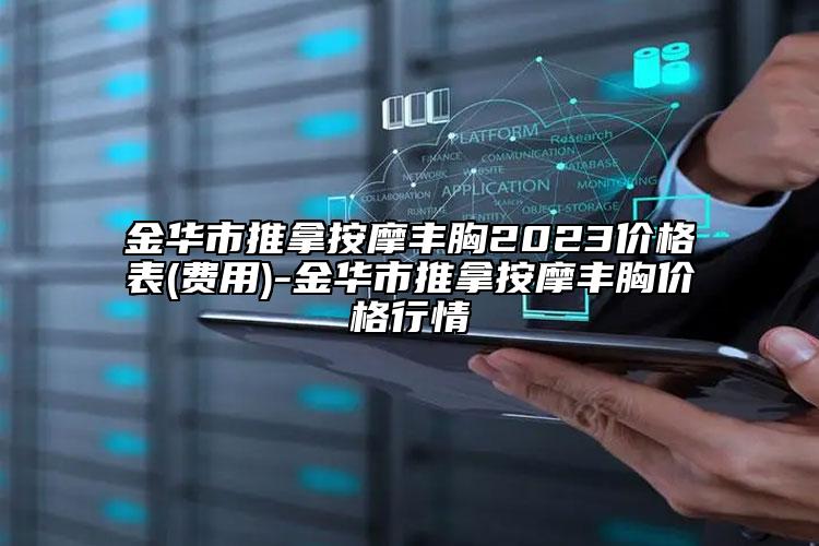 金華市推拿按摩豐胸2023價格表(費用)-金華市推拿按摩豐胸價格行情