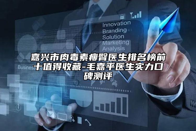 嘉興市肉毒素瘦臀醫(yī)生排名榜前十值得收藏-毛嘉平醫(yī)生實力口碑測評