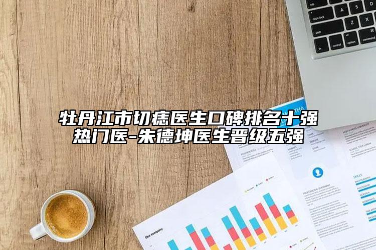 牡丹江市切痣醫(yī)生口碑排名十強(qiáng)熱門醫(yī)-朱德坤醫(yī)生晉級(jí)五強(qiáng)