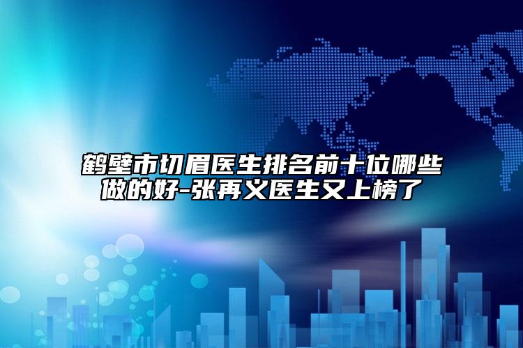 鶴壁市切眉醫(yī)生排名前十位哪些做的好-張?jiān)倭x醫(yī)生又上榜了