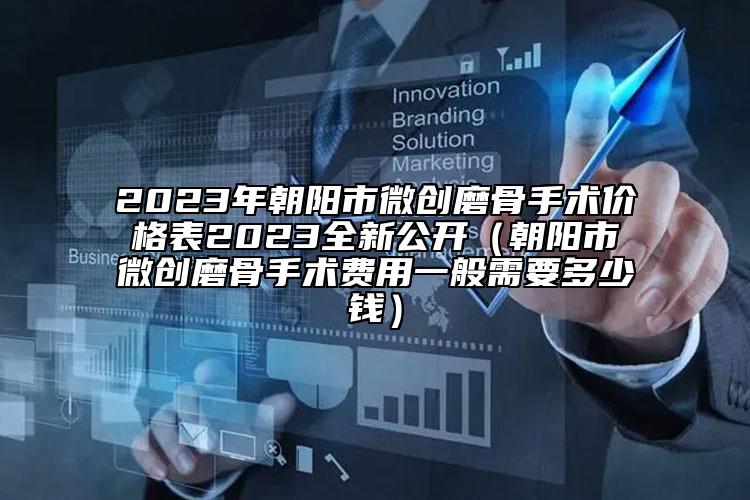 2023年朝陽市微創(chuàng)磨骨手術(shù)價格表2023全新公開（朝陽市微創(chuàng)磨骨手術(shù)費用一般需要多少錢）