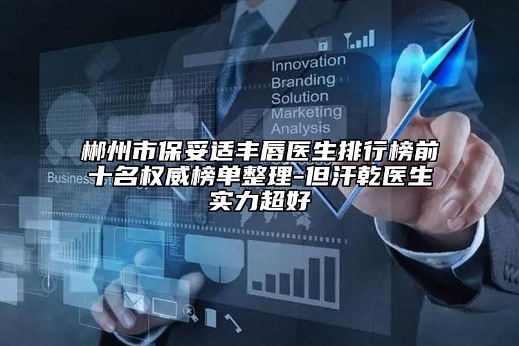郴州市保妥適豐唇醫(yī)生排行榜前十名權(quán)威榜單整理-但汗乾醫(yī)生實力超好