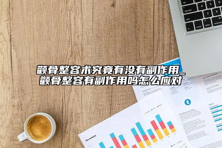 顴骨整容術究竟有沒有副作用_顴骨整容有副作用嗎怎么應對