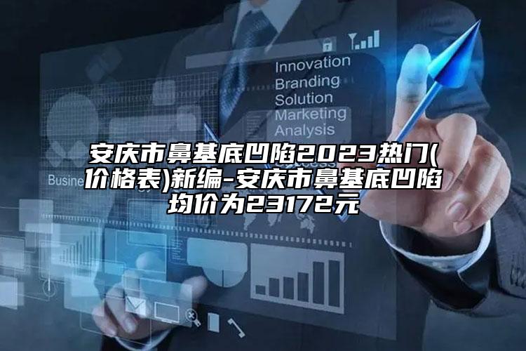 安慶市鼻基底凹陷2023熱門(價(jià)格表)新編-安慶市鼻基底凹陷均價(jià)為23172元