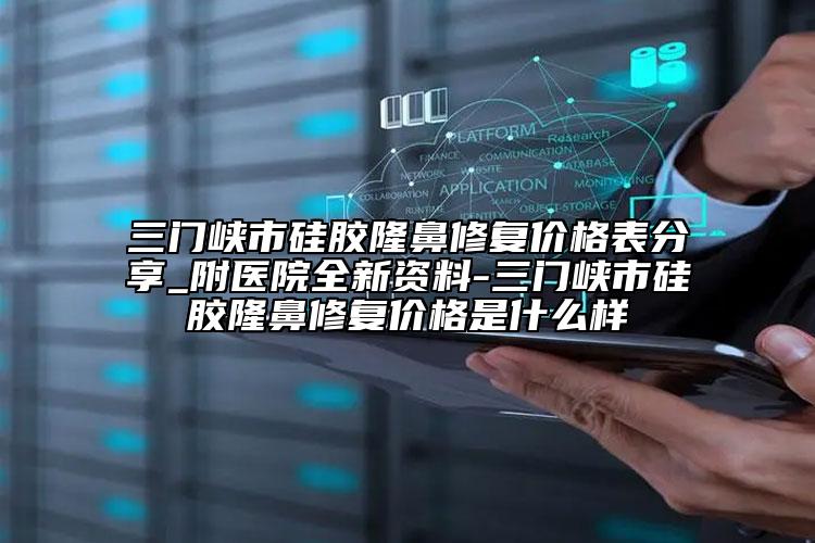 三門峽市硅膠隆鼻修復價格表分享_附醫(yī)院全新資料-三門峽市硅膠隆鼻修復價格是什么樣