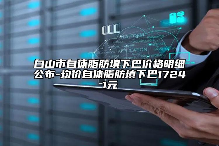 白山市自體脂肪填下巴價格明細公布-均價自體脂肪填下巴17241元