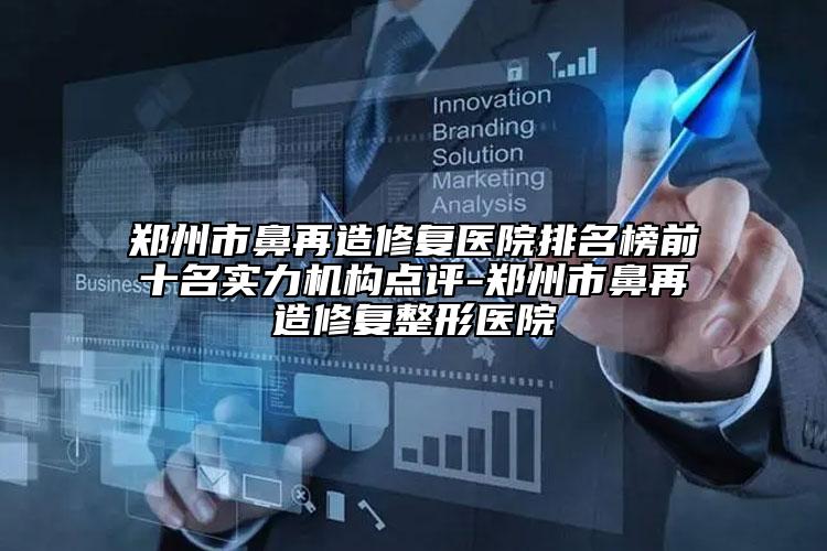 鄭州市鼻再造修復醫(yī)院排名榜前十名實力機構(gòu)點評-鄭州市鼻再造修復整形醫(yī)院
