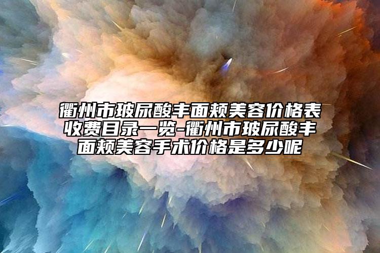 衢州市玻尿酸豐面頰美容價(jià)格表收費(fèi)目錄一覽-衢州市玻尿酸豐面頰美容手術(shù)價(jià)格是多少呢