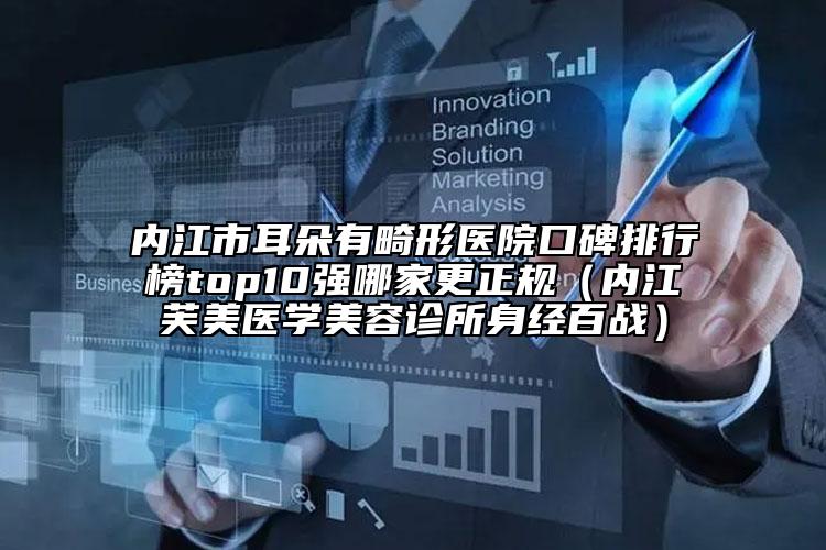 內江市耳朵有畸形醫(yī)院口碑排行榜top10強哪家更正規(guī)（內江芙美醫(yī)學美容診所身經百戰(zhàn)）
