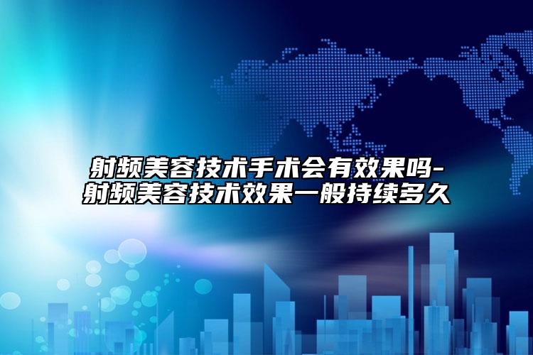 射頻美容技術(shù)手術(shù)會有效果嗎-射頻美容技術(shù)效果一般持續(xù)多久