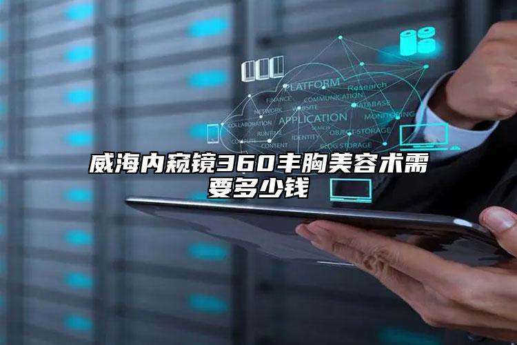 威海內(nèi)窺鏡360豐胸美容術(shù)需要多少錢(qián)
