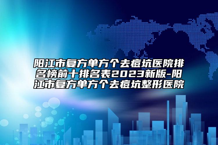 陽江市復方單方個去痘坑醫(yī)院排名榜前十排名表2023新版-陽江市復方單方個去痘坑整形醫(yī)院