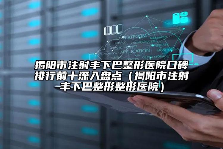 揭陽(yáng)市注射豐下巴整形醫(yī)院口碑排行前十深入盤點(diǎn)（揭陽(yáng)市注射豐下巴整形整形醫(yī)院）
