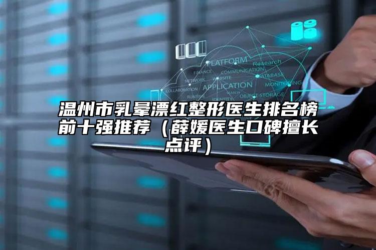 溫州市乳暈漂紅整形醫(yī)生排名榜前十強(qiáng)推薦（薛媛醫(yī)生口碑擅長(zhǎng)點(diǎn)評(píng)）