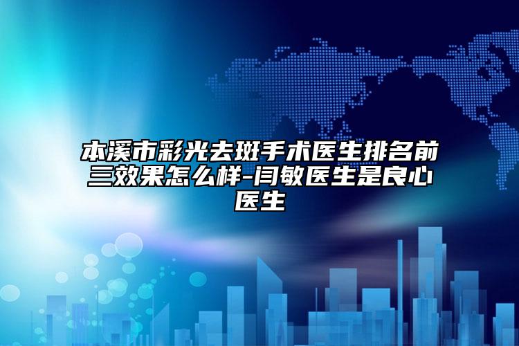 本溪市彩光去斑手術醫(yī)生排名前三效果怎么樣-閆敏醫(yī)生是良心醫(yī)生