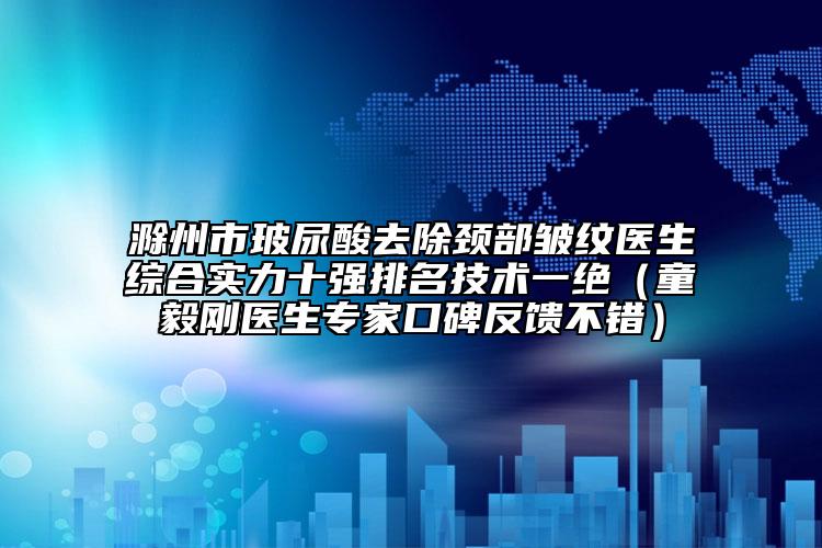 滁州市玻尿酸去除頸部皺紋醫(yī)生綜合實(shí)力十強(qiáng)排名技術(shù)一絕（童毅剛醫(yī)生專家口碑反饋不錯）