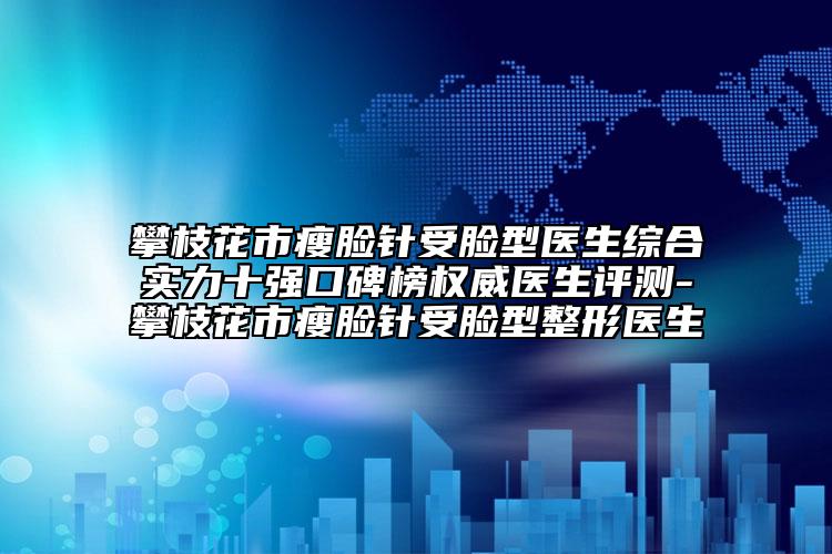 攀枝花市瘦臉針受臉型醫(yī)生綜合實(shí)力十強(qiáng)口碑榜權(quán)威醫(yī)生評(píng)測(cè)-攀枝花市瘦臉針受臉型整形醫(yī)生