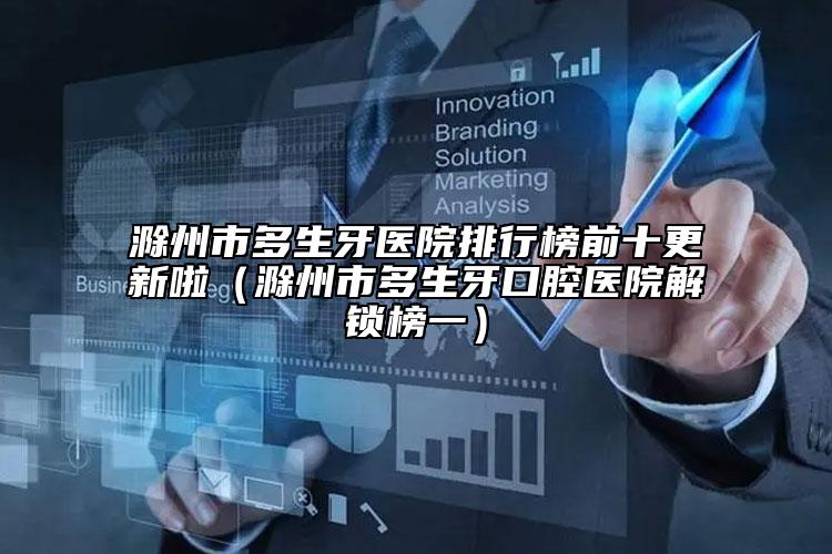 滁州市多生牙醫(yī)院排行榜前十更新啦（滁州市多生牙口腔醫(yī)院解鎖榜一）