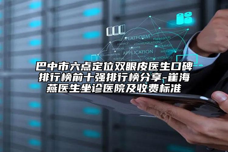 巴中市六點定位雙眼皮醫(yī)生口碑排行榜前十強排行榜分享-崔海燕醫(yī)生坐診醫(yī)院及收費標準