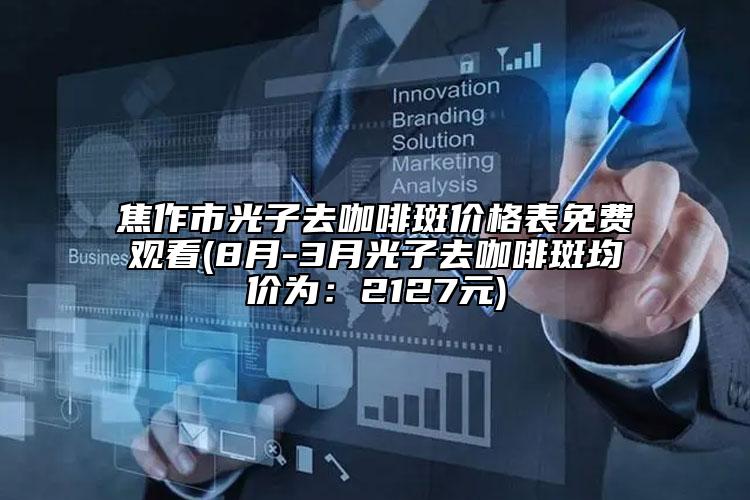 焦作市光子去咖啡斑價格表免費觀看(8月-3月光子去咖啡斑均價為：2127元)
