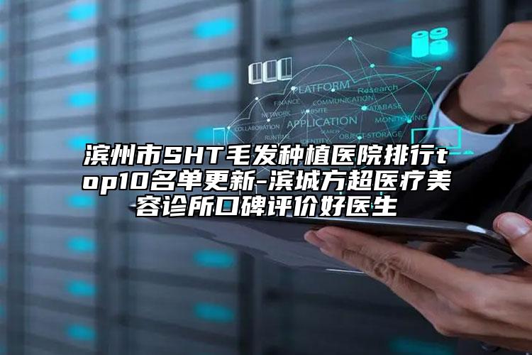 濱州市SHT毛發(fā)種植醫(yī)院排行top10名單更新-濱城方超醫(yī)療美容診所口碑評(píng)價(jià)好醫(yī)生
